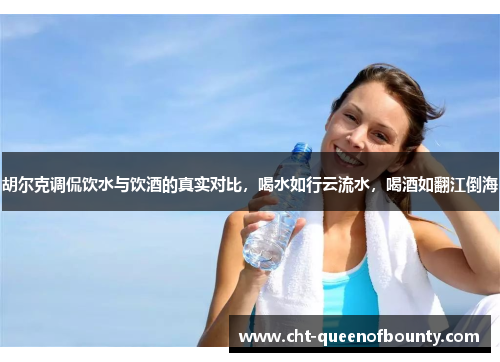 胡尔克调侃饮水与饮酒的真实对比，喝水如行云流水，喝酒如翻江倒海