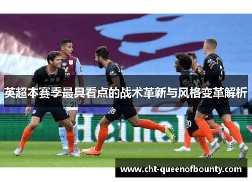 英超本赛季最具看点的战术革新与风格变革解析