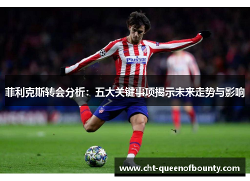 菲利克斯转会分析：五大关键事项揭示未来走势与影响