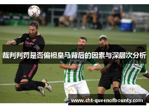 裁判判罚是否偏袒皇马背后的因素与深层次分析