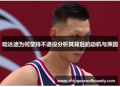 哈达迪为何坚持不退役分析其背后的动机与原因