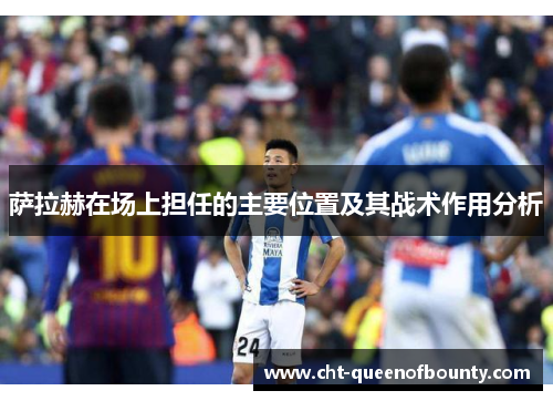 萨拉赫在场上担任的主要位置及其战术作用分析
