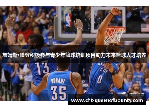 詹姆斯·哈登积极参与青少年篮球培训项目助力未来篮球人才培养