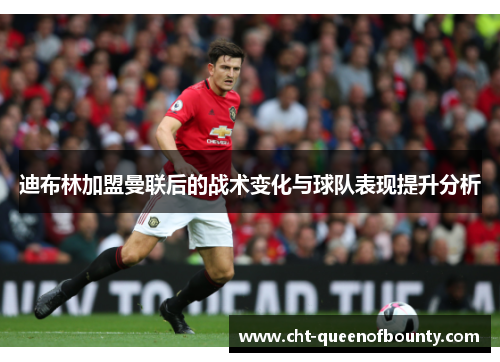 迪布林加盟曼联后的战术变化与球队表现提升分析