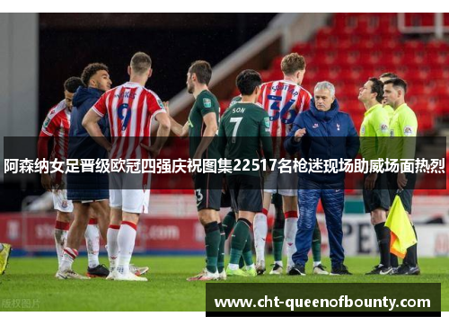 阿森纳女足晋级欧冠四强庆祝图集22517名枪迷现场助威场面热烈