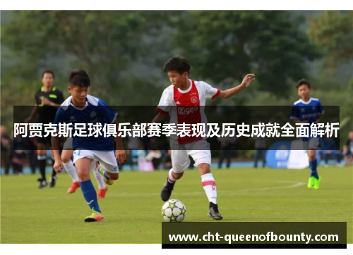 阿贾克斯足球俱乐部赛季表现及历史成就全面解析