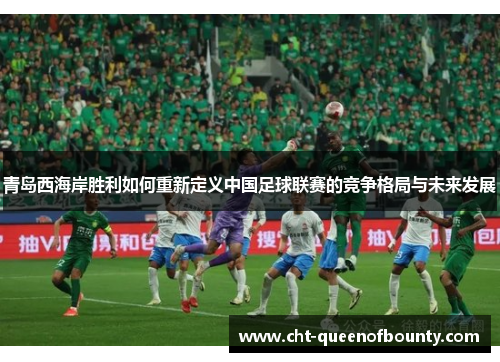 青岛西海岸胜利如何重新定义中国足球联赛的竞争格局与未来发展