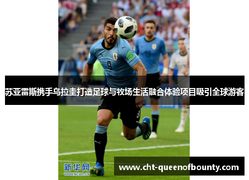 苏亚雷斯携手乌拉圭打造足球与牧场生活融合体验项目吸引全球游客