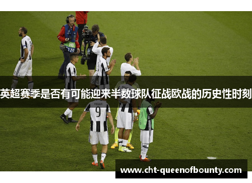 英超赛季是否有可能迎来半数球队征战欧战的历史性时刻