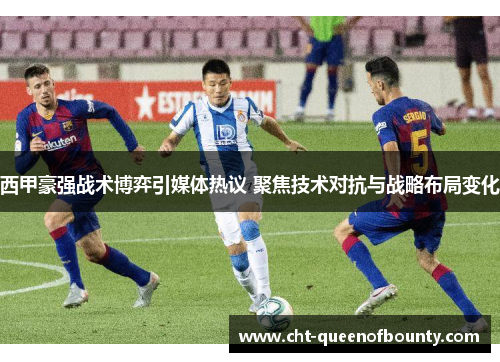 西甲豪强战术博弈引媒体热议 聚焦技术对抗与战略布局变化