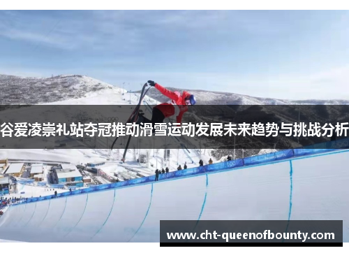 谷爱凌崇礼站夺冠推动滑雪运动发展未来趋势与挑战分析