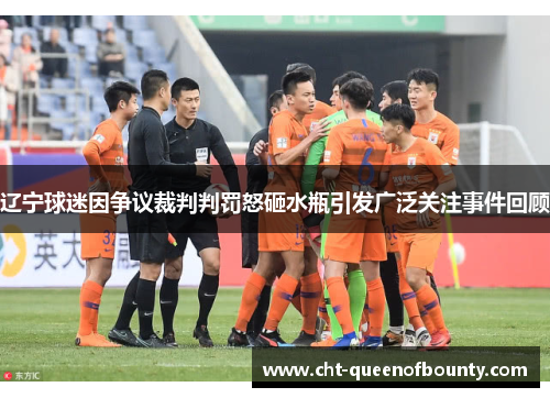 辽宁球迷因争议裁判判罚怒砸水瓶引发广泛关注事件回顾