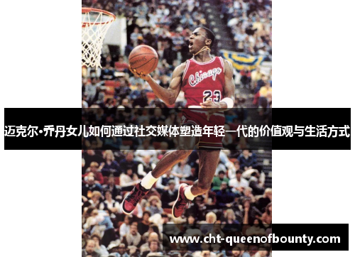 迈克尔·乔丹女儿如何通过社交媒体塑造年轻一代的价值观与生活方式 迈克尔·乔丹女儿如何通过社交媒体塑造年轻一代的价值观与生活方式