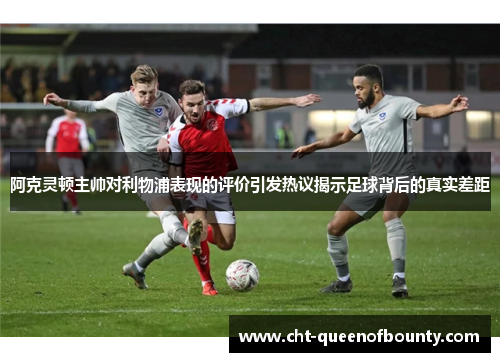 阿克灵顿主帅对利物浦表现的评价引发热议揭示足球背后的真实差距