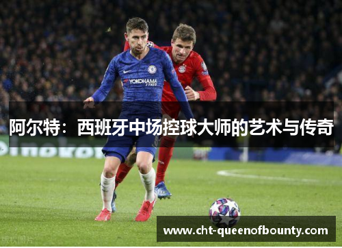 阿尔特:西班牙中场控球大师的艺术与传奇 阿尔特:西班牙中场控球大师的艺术与传奇