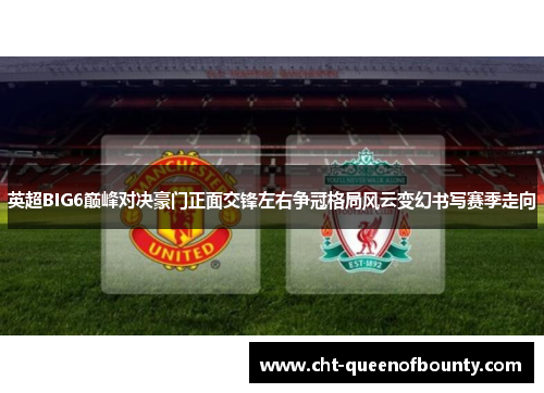 英超BIG6巅峰对决豪门正面交锋左右争冠格局风云变幻书写赛季走向 英超BIG6巅峰对决豪门正面交锋左右争冠格局风云变幻书写赛季走向