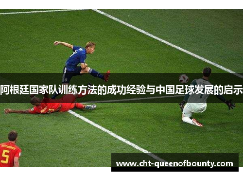阿根廷国家队训练方法的成功经验与中国足球发展的启示 阿根廷国家队训练方法的成功经验与中国足球发展的启示