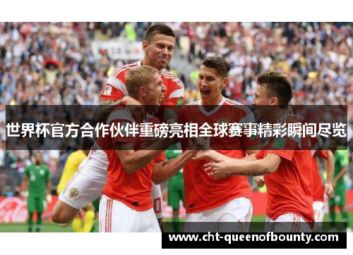 世界杯官方合作伙伴重磅亮相全球赛事精彩瞬间尽览 世界杯官方合作伙伴重磅亮相全球赛事精彩瞬间尽览