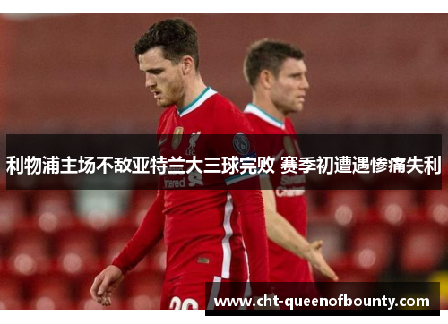 利物浦主场不敌亚特兰大三球完败 赛季初遭遇惨痛失利 利物浦主场不敌亚特兰大三球完败 赛季初遭遇惨痛失利