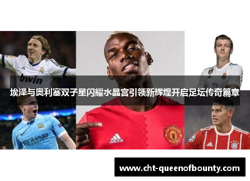 埃泽与奥利塞双子星闪耀水晶宫引领新辉煌开启足坛传奇篇章 埃泽与奥利塞双子星闪耀水晶宫引领新辉煌开启足坛传奇篇章