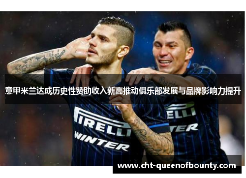 意甲米兰达成历史性赞助收入新高推动俱乐部发展与品牌影响力提升