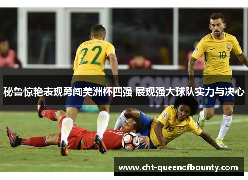 秘鲁惊艳表现勇闯美洲杯四强 展现强大球队实力与决心