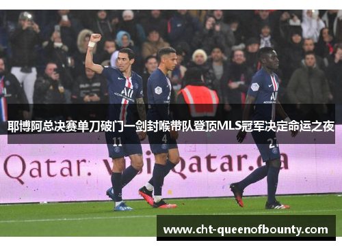 耶博阿总决赛单刀破门一剑封喉带队登顶MLS冠军决定命运之夜