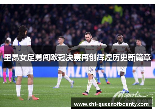里昂女足勇闯欧冠决赛再创辉煌历史新篇章