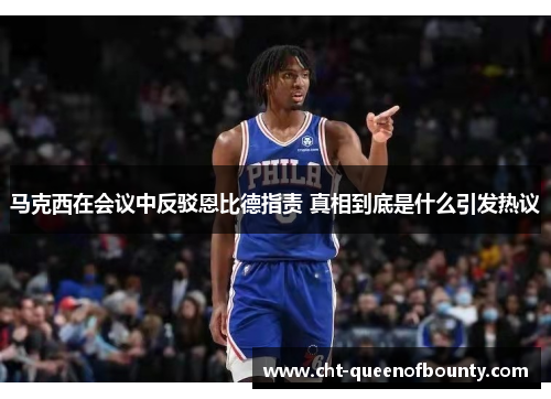 马克西在会议中反驳恩比德指责 真相到底是什么引发热议