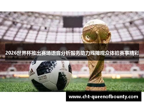 2026世界杯推出赛场语音分析服务助力残障观众体验赛事精彩