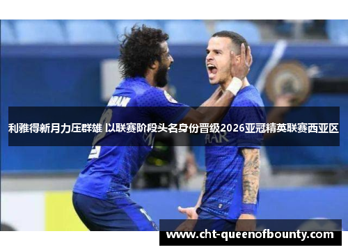 利雅得新月力压群雄 以联赛阶段头名身份晋级2026亚冠精英联赛西亚区 利雅得新月力压群雄 以联赛阶段头名身份晋级2026亚冠精英联赛西亚区